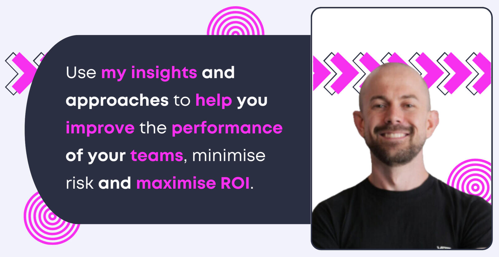 Use my insights and approaches to help you improve the performance of your teams, minimise risk and maximise ROI.